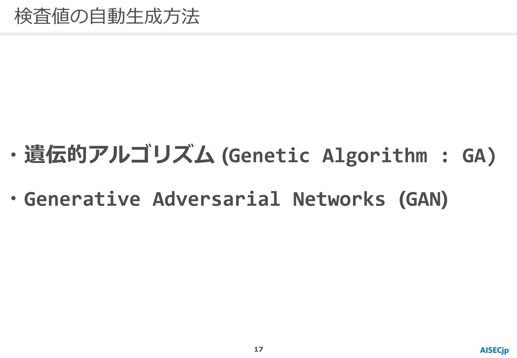 AISECjp
検査値の自動生成方法
・遺伝的アルゴリズム (Genetic Algorithm : GA)
・Generative Adversarial Networks (GAN)
17
 