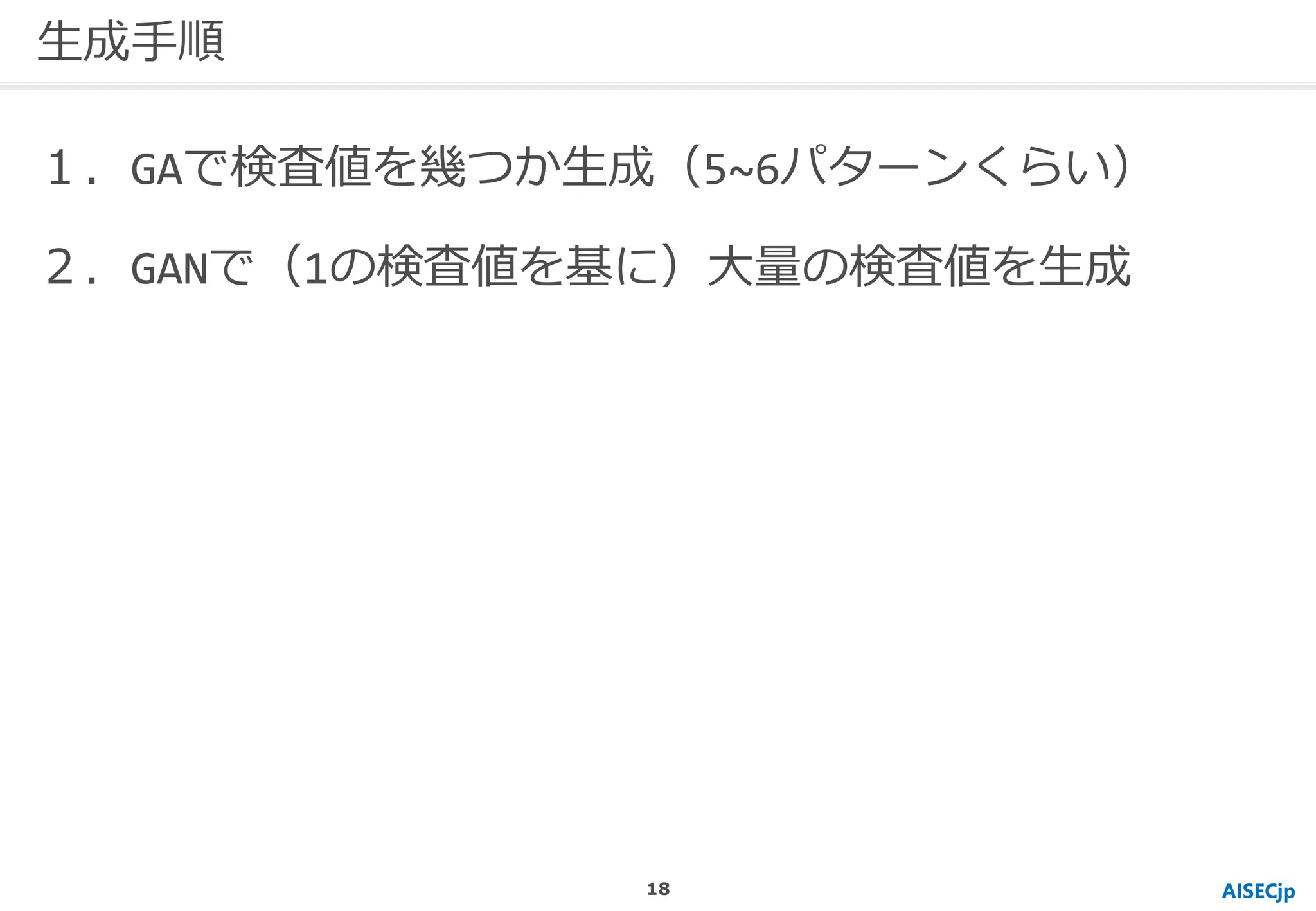 AISECjp
生成手順
１．GAで検査値を幾つか生成（5~6パターンくらい）
２．GANで（1の検査値を基に）大量の検査値を生成
18
 