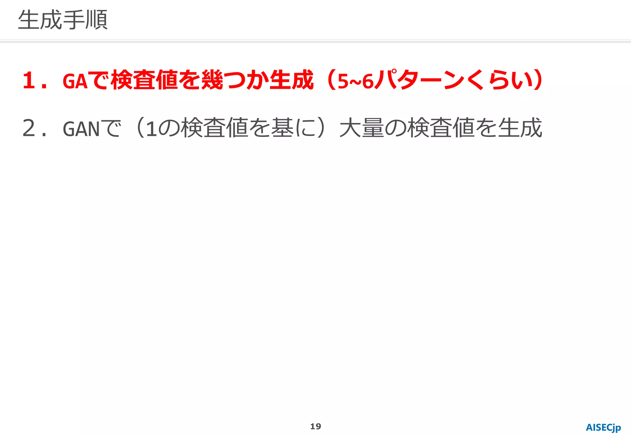AISECjp
生成手順
１．GAで検査値を幾つか生成（5~6パターンくらい）
２．GANで（1の検査値を基に）大量の検査値を生成
19
 