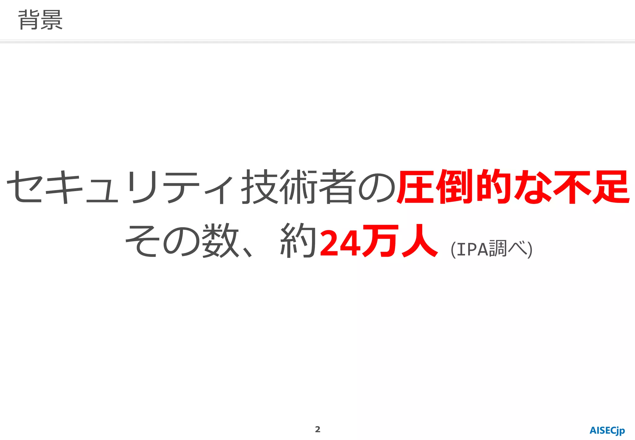 セキュリティ技術者の圧倒的な不足
AISECjp
背景
その数、約24万人 (IPA調べ)
2
 