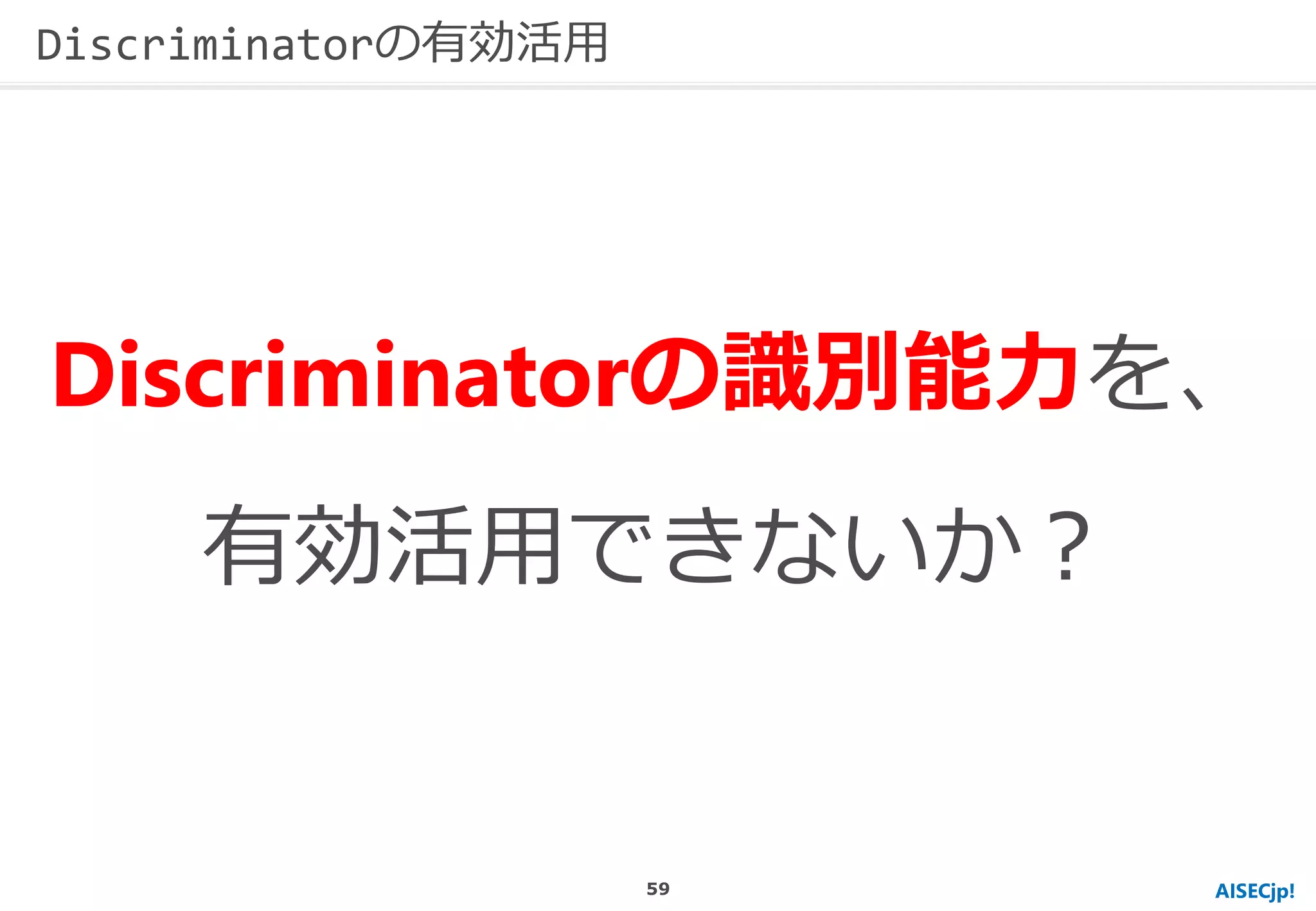 AISECjp!
Discriminatorの識別能力を、
有効活用できないか？
Discriminatorの有効活用
59
 