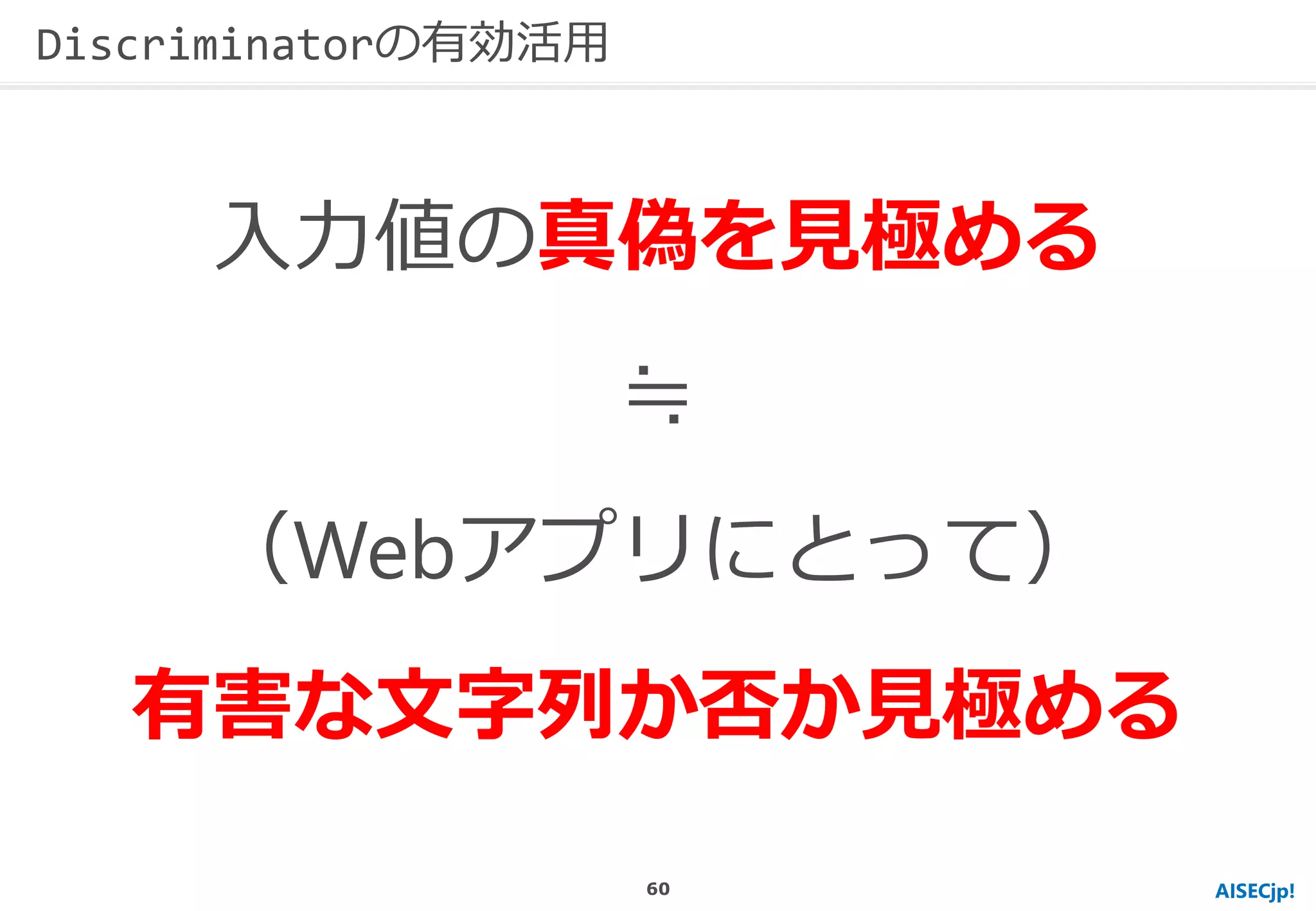AISECjp!
入力値の真偽を見極める
≒
（Webアプリにとって）
有害な文字列か否か見極める
Discriminatorの有効活用
60
 