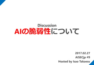 2017.02.27
AISECjp #9
Hosted by Isao Takaesu
Discussion
AIの脆弱性について
 