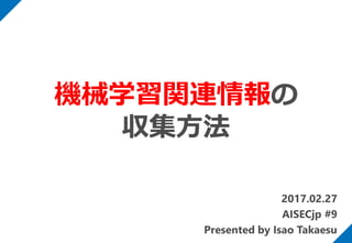 2017.02.27
AISECjp #9
Presented by Isao Takaesu
機械学習関連情報の
収集方法
 