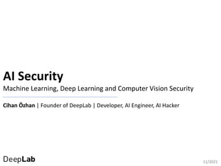 AI Security
Machine Learning, Deep Learning and Computer Vision Security
Cihan Özhan | Founder of DeepLab | Developer, AI Engineer, AI Hacker
11/2021
 