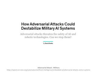 Adversarial Attack : Military
https://spectrum.ieee.org/automaton/artificial-intelligence/embedded-ai/adversarial-attacks-and-ai-systems
 