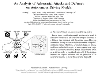 Adversarial Attack : Autonomous Driving
https://web.cs.ucla.edu/~miryung/Publications/percom2020-autonomousdriving.pdf
https://github.com/ITSEG-MQ/Adv-attack-and-defense-on-driving-model
 