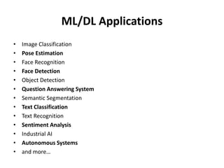 ML/DL Applications
• Image Classification
• Pose Estimation
• Face Recognition
• Face Detection
• Object Detection
• Question Answering System
• Semantic Segmentation
• Text Classification
• Text Recognition
• Sentiment Analysis
• Industrial AI
• Autonomous Systems
• and more…
 