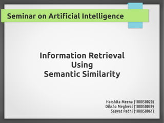 Seminar on Artificial Intelligence

Information Retrieval
Using
Semantic Similarity

Harshita Meena (100050020)
Diksha Meghwal (100050039)
Saswat Padhi (100050061)

 