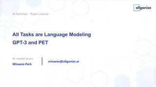 All Tasks are Language Modeling
GPT-3 and PET
AI model team
Minwoo Park
minwoo@allganize.ai
AI Seminar - Paper review
 