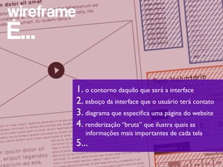 wireframe
É...

            1. o contorno daquilo que será a interface
            2. esboço da interface que o usuário terá contato
            3. diagrama que especiﬁca uma página do website
            4. renderização “bruta” que ilustra quais as
               informações mais importantes de cada tela
            5...
 