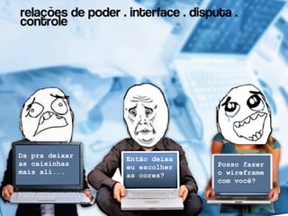 relações de poder . interface . disputa .
controle




Da pra deixar       Então deixa
as caixinhas                         Posso fazer
                    eu escolher
mais ali...                          o wireframe
                    as cores?
                                     com você?
 