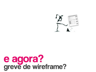 e agora?
greve de wireframe?
 