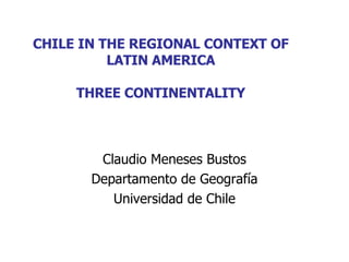CHILE IN THE REGIONAL CONTEXT OF LATIN AMERICA THREE CONTINENTALITY Claudio Meneses Bustos Departamento de Geografía Universidad de Chile 