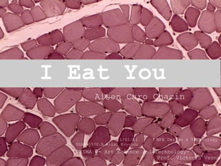    I Eat You       11/01/11       MFA Design & Technology   DESMA 9- Art Science and Technology-  Prof. Victoria Vesna PSAM.5570.B Hilal Koyuncu   Aisen Caro Chacin 