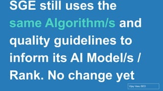 Conﬁdential - Vijay
Vasu
10
SGE still uses the
same Algorithm/s and
quality guidelines to
inform its AI Model/s /
Rank. No change yet
Vijay Vasu SEO
 