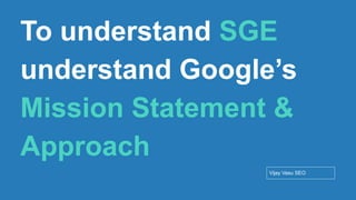 Conﬁdential - Vijay
Vasu
16
To understand SGE
understand Google’s
Mission Statement &
Approach
Vijay Vasu SEO
 