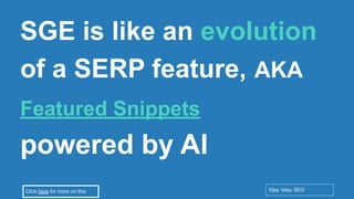 Conﬁdential - Vijay
Vasu
19
SGE is like an evolution
of a SERP feature, AKA
Featured Snippets
powered by AI
Vijay Vasu SEO
Click here for more on this
 