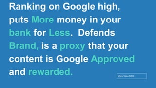 Conﬁdential - Vijay
Vasu
28
Ranking on Google high,
puts More money in your
bank for Less. Defends
Brand, is a proxy that your
content is Google Approved
and rewarded. Vijay Vasu SEO
 