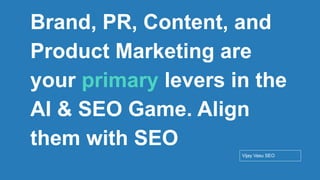 Conﬁdential - Vijay
Vasu
32
Brand, PR, Content, and
Product Marketing are
your primary levers in the
AI & SEO Game. Align
them with SEO
Vijay Vasu SEO
 
