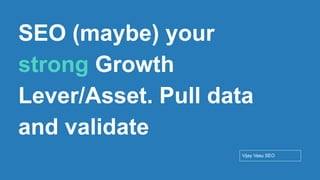 Conﬁdential - Vijay
Vasu
37
SEO (maybe) your
strong Growth
Lever/Asset. Pull data
and validate
Vijay Vasu SEO
 