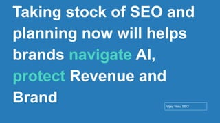 Conﬁdential - Vijay
Vasu
47
Taking stock of SEO and
planning now will helps
brands navigate AI,
protect Revenue and
Brand Vijay Vasu SEO
 