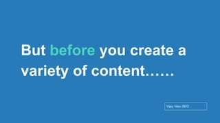 Conﬁdential - Vijay
Vasu
51
But before you create a
variety of content……
Vijay Vasu SEO
 