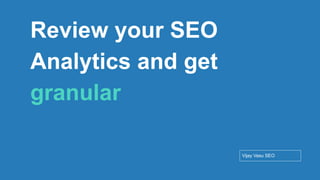 Conﬁdential - Vijay
Vasu
57
Review your SEO
Analytics and get
granular
Vijay Vasu SEO
 