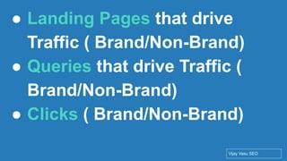 Conﬁdential - Vijay
Vasu
58
● Landing Pages that drive
Traffic ( Brand/Non-Brand)
● Queries that drive Traffic (
Brand/Non-Brand)
● Clicks ( Brand/Non-Brand)
Vijay Vasu SEO
 