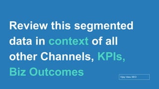 Conﬁdential - Vijay
Vasu
60
Review this segmented
data in context of all
other Channels, KPIs,
Biz Outcomes Vijay Vasu SEO
 