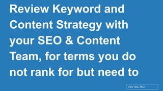 Conﬁdential - Vijay
Vasu
62
Review Keyword and
Content Strategy with
your SEO & Content
Team, for terms you do
not rank for but need to
Vijay Vasu SEO
 