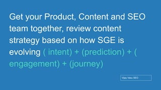 Conﬁdential - Vijay
Vasu
65
Get your Product, Content and SEO
team together, review content
strategy based on how SGE is
evolving ( intent) + (prediction) + (
engagement) + (journey)
Vijay Vasu SEO
 