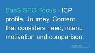 Conﬁdential - Vijay
Vasu
70
SaaS SEO Focus - ICP
profile, Journey, Content
that considers need, intent,
motivation and comparison.
Vijay Vasu SEO
 