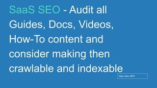 Conﬁdential - Vijay
Vasu
71
SaaS SEO - Audit all
Guides, Docs, Videos,
How-To content and
consider making then
crawlable and indexable
Vijay Vasu SEO
 