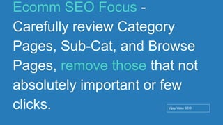 Conﬁdential - Vijay
Vasu
78
Ecomm SEO Focus -
Carefully review Category
Pages, Sub-Cat, and Browse
Pages, remove those that not
absolutely important or few
clicks. Vijay Vasu SEO
 