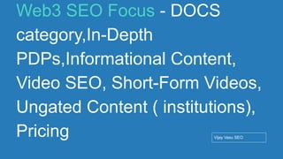 Conﬁdential - Vijay
Vasu
79
Web3 SEO Focus - DOCS
category,In-Depth
PDPs,Informational Content,
Video SEO, Short-Form Videos,
Ungated Content ( institutions),
Pricing Vijay Vasu SEO
 