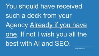 Conﬁdential - Vijay
Vasu
83
You should have received
such a deck from your
Agency Already if you have
one. If not I wish you all the
best with AI and SEO. Vijay Vasu SEO
 