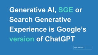 Conﬁdential - Vijay
Vasu
9
Generative AI, SGE or
Search Generative
Experience is Google’s
version of ChatGPT
Vijay Vasu SEO
 