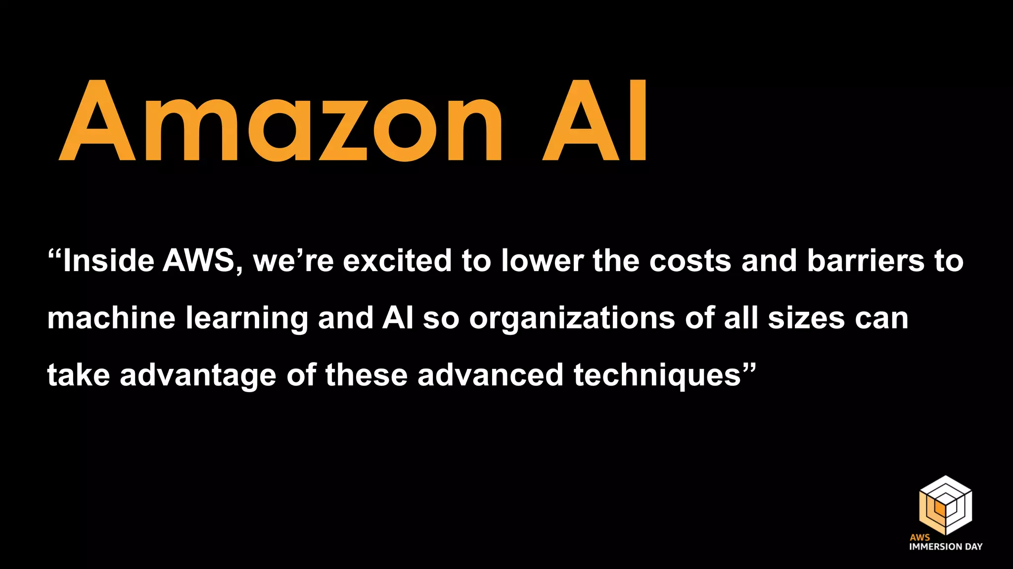 Amazon AI
“Inside AWS, we’re excited to lower the costs and barriers to
machine learning and AI so organizations of all sizes can
take advantage of these advanced techniques”
 