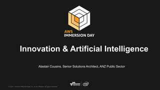 © 2017, Amazon Web Services, Inc. or its Affiliates. All rights reserved.
Alastair Cousins. Senior Solutions Architect, ANZ Public Sector
Innovation & Artificial Intelligence
 