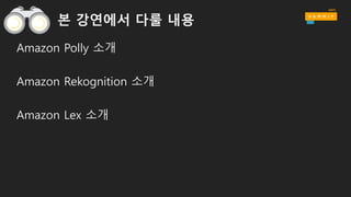 본 강연에서 다룰 내용
Amazon Polly 소개
Amazon Rekognition 소개
Amazon Lex 소개
 