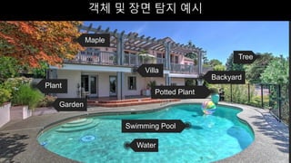 객체 및 장면 탐지 예시
Maple
Villa
Plant
Garden
Water
Swimming Pool
Tree
Potted Plant
Backyard
 