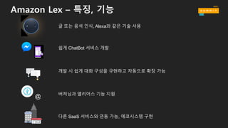 Amazon Lex – 특징, 기능
글 또는 음석 인식, Alexa와 같은 기술 사용
다른 SaaS 서비스와 연동 가능, 에코시스템 구현
쉽게 ChatBot 서비스 개발
개발 시 쉽게 대화 구성을 규현하고 자동으로 확장 가능
버져닝과 앨리어스 기능 지원
@
 