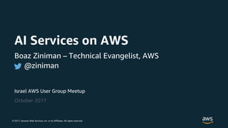 © 2017, Amazon Web Services, Inc. or its Affiliates. All rights reserved.
Israel AWS User Group Meetup
October 2017
AI Services on AWS
Boaz Ziniman – Technical Evangelist, AWS
@ziniman
 