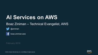 © 2018, Amazon Web Services, Inc. or its Affiliates. All rights reserved.
February 2018
AI Services on AWS
Boaz Ziniman – Technical Evangelist, AWS
@ziniman
boaz.ziniman.aws
 