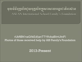 rUbftBN’naGñkEdl)anTTYlfvikaBImUlniFi
Photos of those received help by AIS Family’s Foundation

2013-Present

 