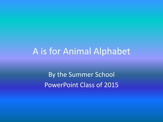 A is for Animal Alphabet
By the Summer School
PowerPoint Class of 2015
 