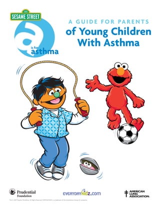 A G U I D E F O R PA R E N T S
                                                                                  of Young Children
                               is for
                                                                                    With Asthma
                               asthma




                                                                             is proud to sponsor
TM/© 2007 Sesame Workshop. All Rights Reserved. EVERYDAYKIDZ is a trademark of the AstraZeneca Group of companies.
 