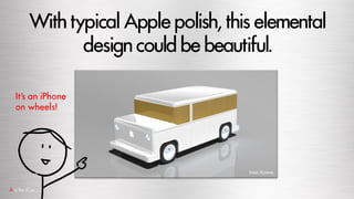 WithtypicalApplepolish,thiselemental
designcouldbebeautiful.
It’s an iPhone
on wheels!
Dan Roam
 