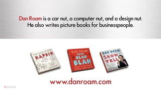 Dan Roam is a car nut, a computer nut, and a design nut.
He also writes picture books for businesspeople.
www.danroam.com
 